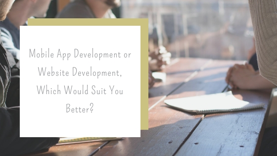 Mobile App Development or Website Development, Which Would Suit You Better