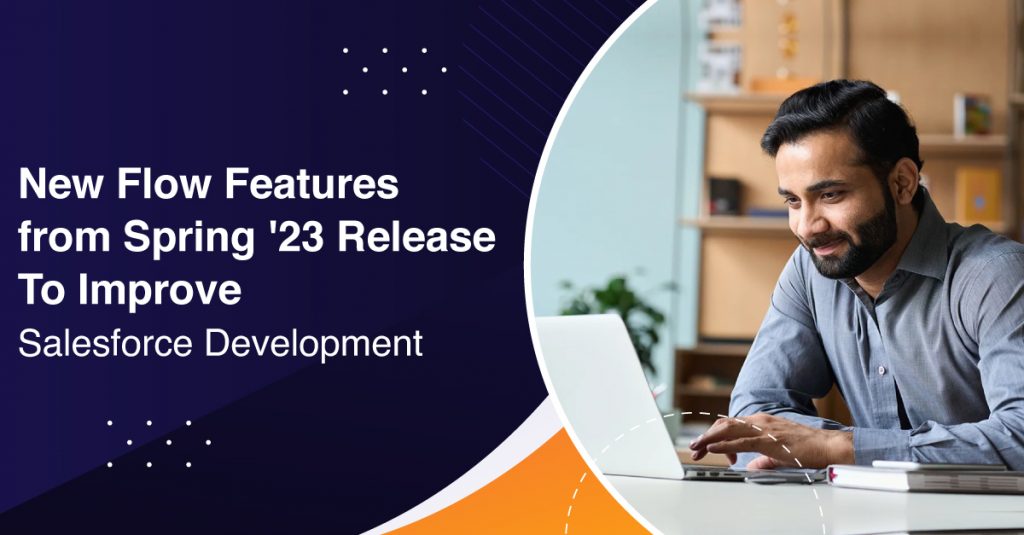New Flow Features from Spring ‘23 Release to Improve Salesforce Development