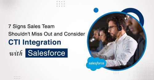 7 Signs Sales Team Shouldn’t Miss Out and Consider CTI Integration with Salesforce