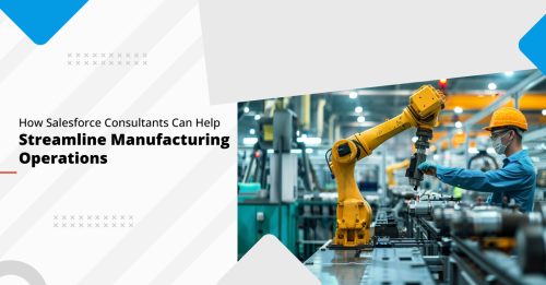 How Salesforce Consultants Can Guide You to Streamline Operations for Manufacturing Businesses